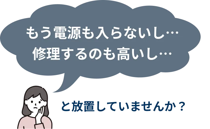 もう電源も入らないし修理するのも高いし....と放置していませんか？
